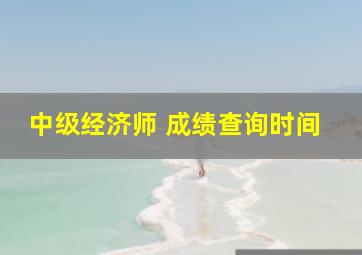 中级经济师 成绩查询时间